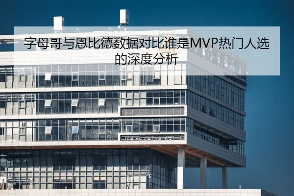 字母哥与恩比德数据对比谁是MVP热门人选的深度分析